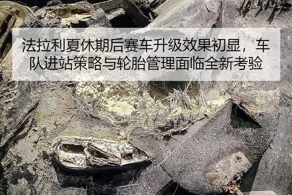 法拉利夏休期后赛车升级效果初显，车队进站策略与轮胎管理面临全新考验
